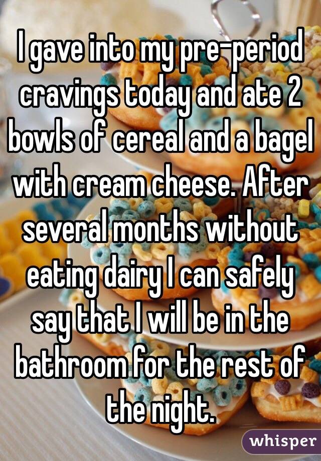 I gave into my pre-period cravings today and ate 2 bowls of cereal and a bagel with cream cheese. After several months without eating dairy I can safely say that I will be in the bathroom for the rest of the night. 