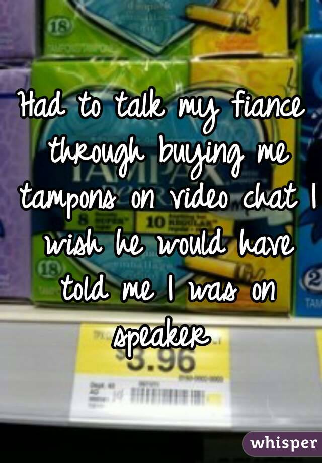Had to talk my fiance through buying me tampons on video chat I wish he would have told me I was on speaker 