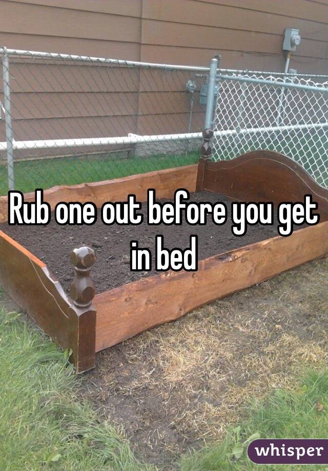 Rub one out before you get in bed 