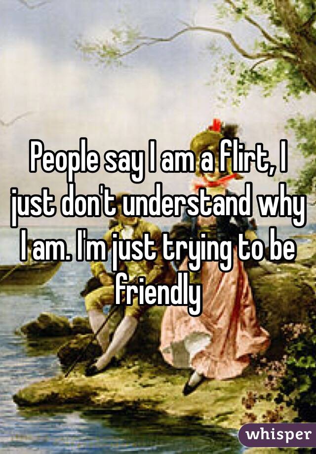 People say I am a flirt, I just don't understand why I am. I'm just trying to be friendly