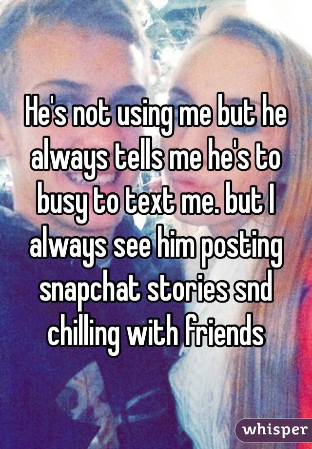 He's not using me but he always tells me he's to busy to text me. but I always see him posting snapchat stories snd chilling with friends 