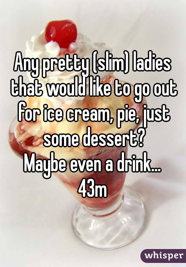 Any pretty (slim) ladies that would like to go out for ice cream, pie, just some dessert?
Maybe even a drink...
43m