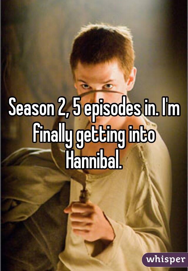 Season 2, 5 episodes in. I'm finally getting into Hannibal. 