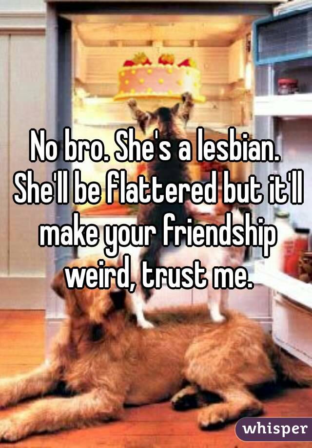 No bro. She's a lesbian. She'll be flattered but it'll make your friendship weird, trust me.