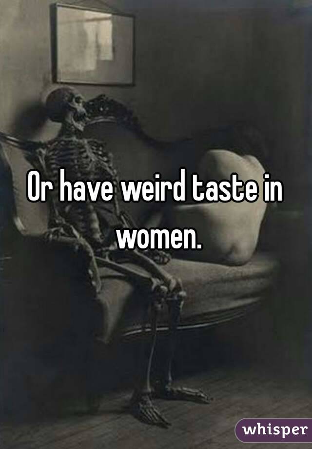 Or have weird taste in women.