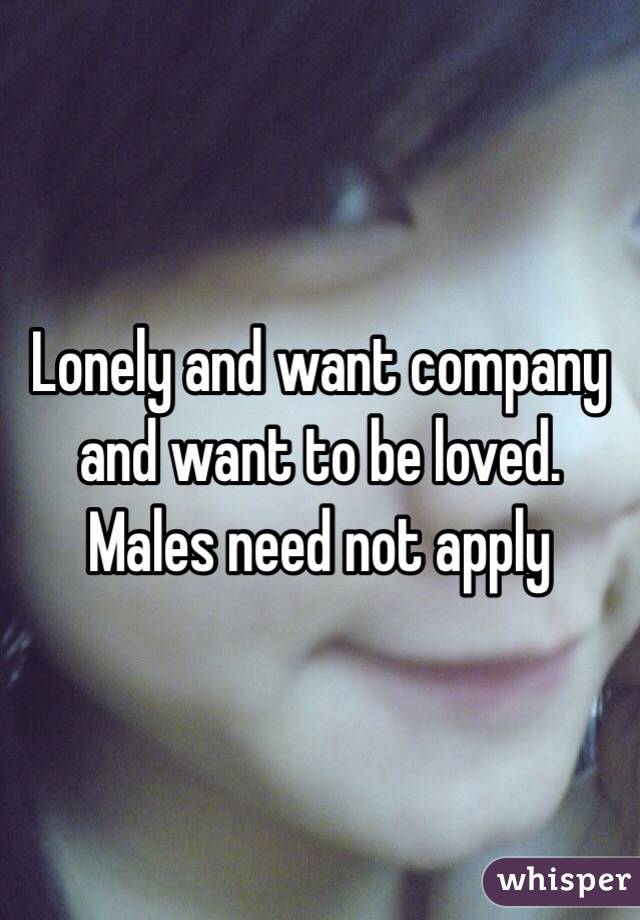 Lonely and want company and want to be loved. Males need not apply