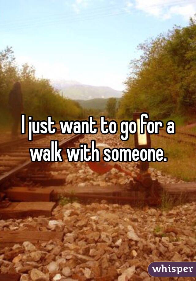 I just want to go for a walk with someone. 