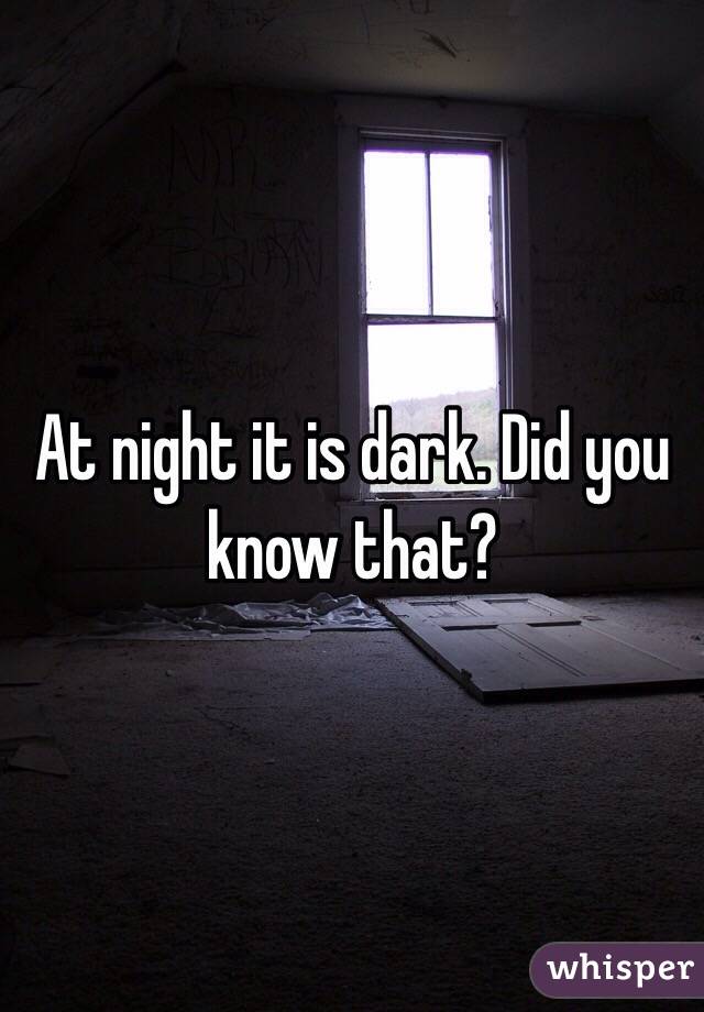 At night it is dark. Did you know that?