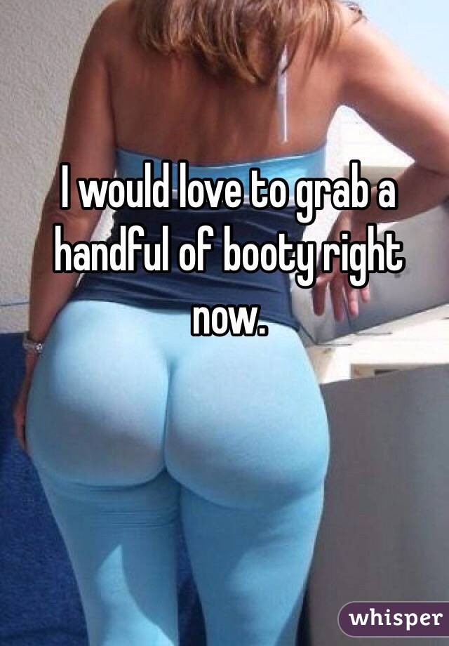 I would love to grab a handful of booty right now.