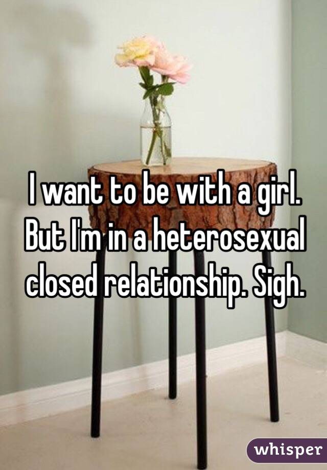 I want to be with a girl. But I'm in a heterosexual closed relationship. Sigh. 