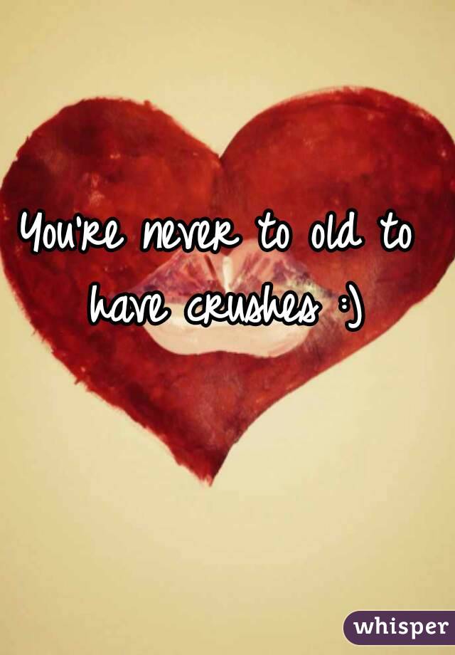 You're never to old to have crushes :)