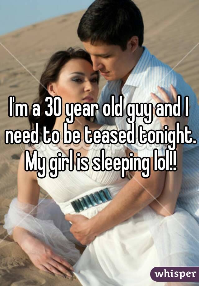 I'm a 30 year old guy and I need to be teased tonight. My girl is sleeping lol!!