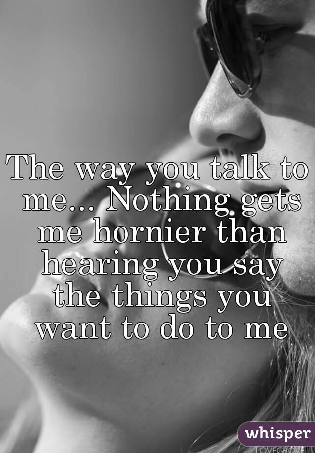 The way you talk to me... Nothing gets me hornier than hearing you say the things you want to do to me