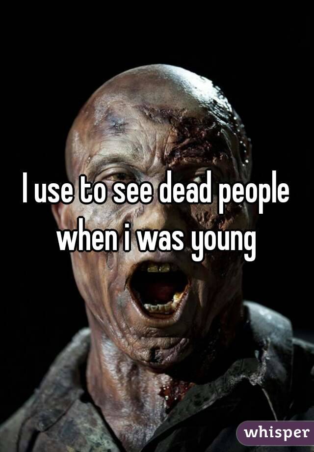 I use to see dead people when i was young 