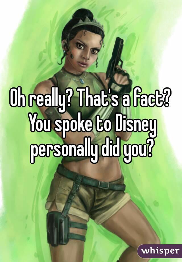 Oh really? That's a fact? You spoke to Disney personally did you?