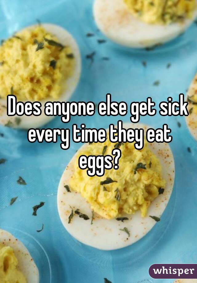 Does anyone else get sick every time they eat eggs?