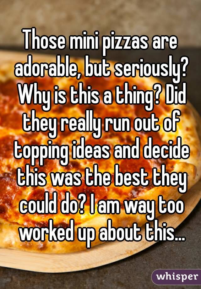 Those mini pizzas are adorable, but seriously? Why is this a thing? Did they really run out of topping ideas and decide this was the best they could do? I am way too worked up about this...