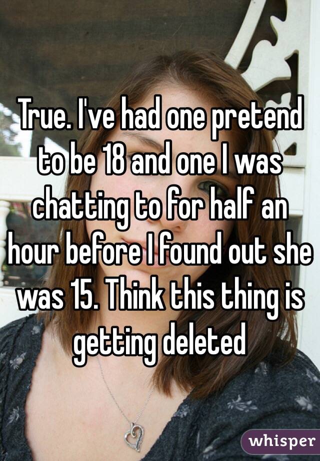 True. I've had one pretend to be 18 and one I was chatting to for half an hour before I found out she was 15. Think this thing is getting deleted 