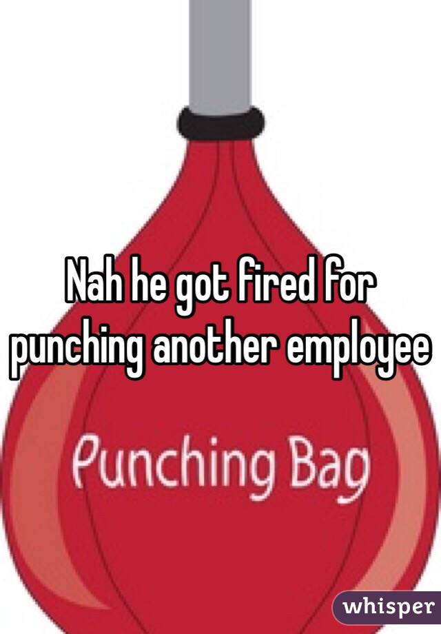 Nah he got fired for punching another employee 