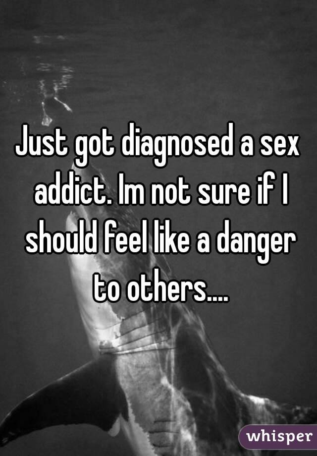 Just got diagnosed a sex addict. Im not sure if I should feel like a danger to others....