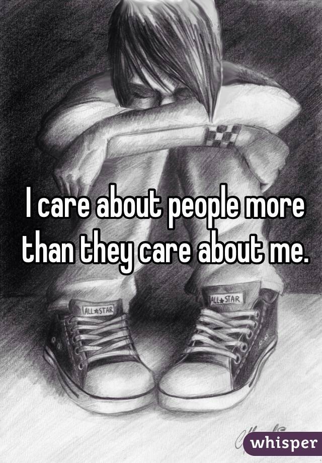 I care about people more than they care about me. 