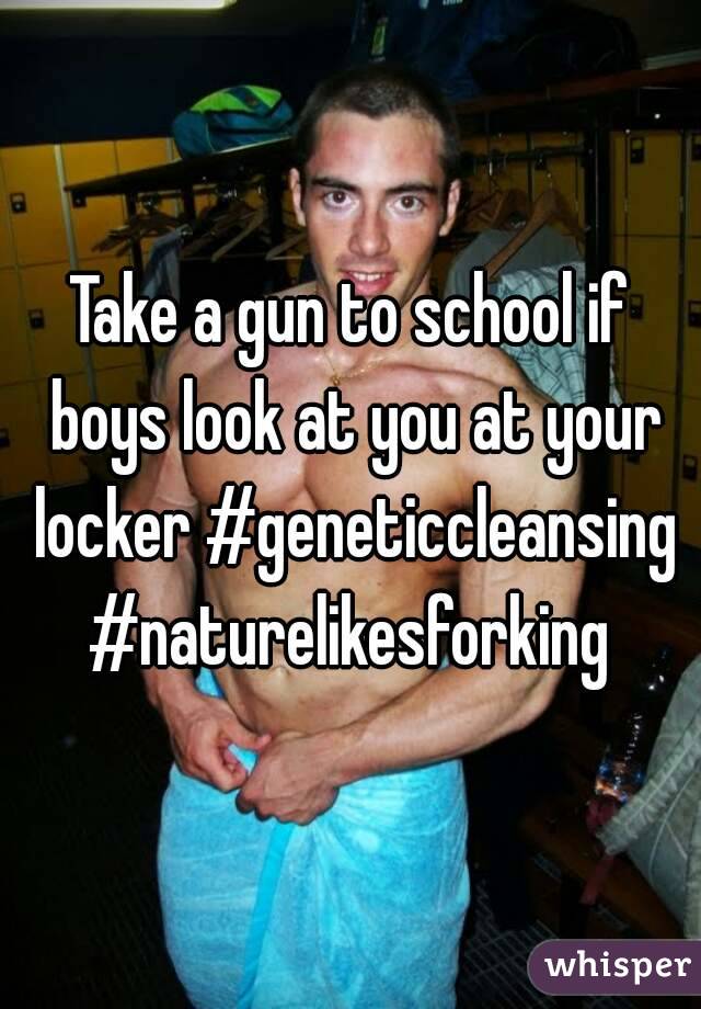 Take a gun to school if boys look at you at your locker #geneticcleansing #naturelikesforking 