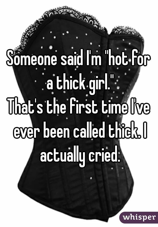 Someone said I'm "hot for a thick girl."
That's the first time I've ever been called thick. I actually cried.
