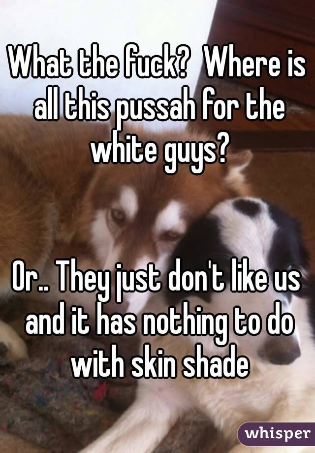 What the fuck?  Where is all this pussah for the white guys?


Or.. They just don't like us and it has nothing to do with skin shade