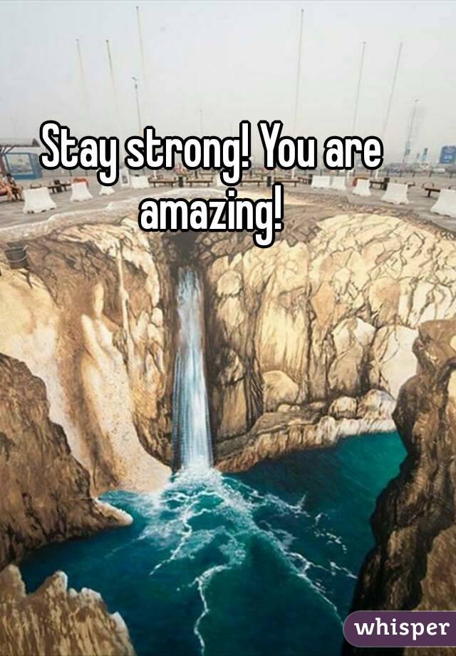 Stay strong! You are amazing! 