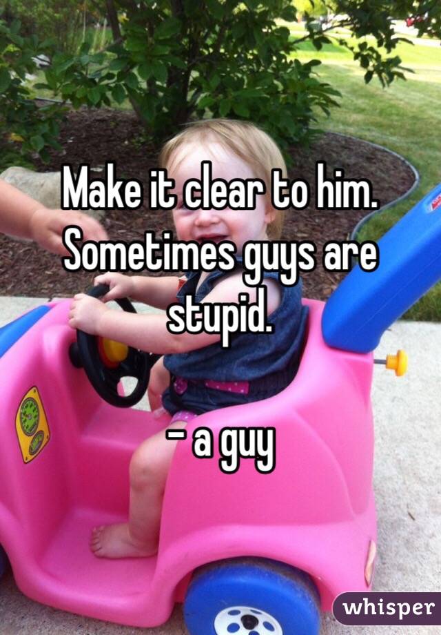 Make it clear to him. Sometimes guys are stupid.

- a guy