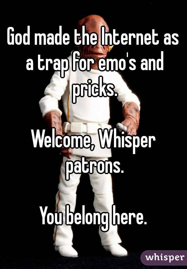 God made the Internet as a trap for emo's and pricks.

Welcome, Whisper patrons.

You belong here.