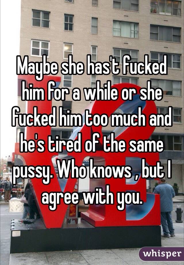 Maybe she has't fucked him for a while or she fucked him too much and he's tired of the same pussy. Who knows , but I agree with you.