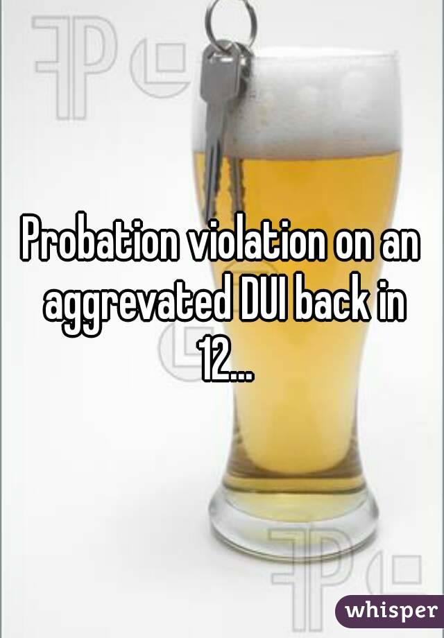 Probation violation on an aggrevated DUI back in 12...