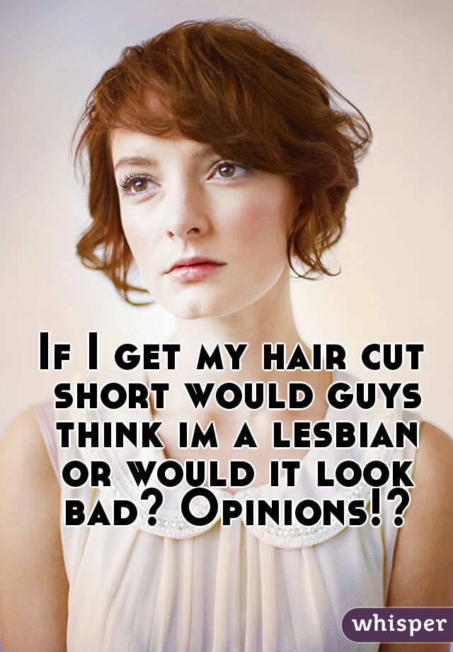 If I get my hair cut short would guys think im a lesbian or would it look bad? Opinions!?