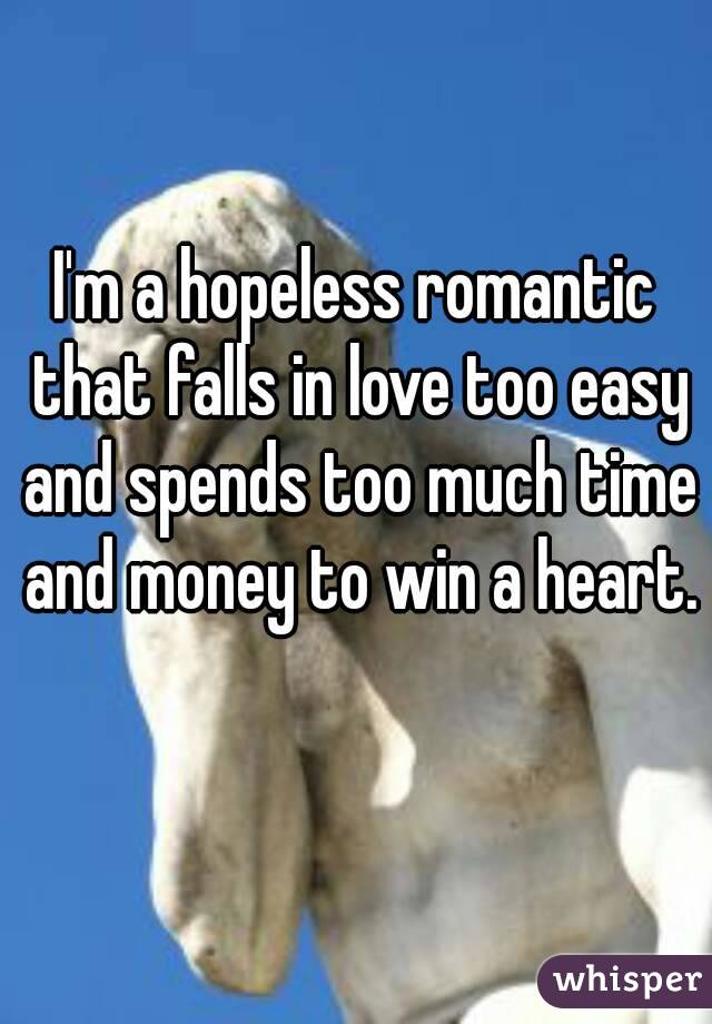 I'm a hopeless romantic that falls in love too easy and spends too much time and money to win a heart. 