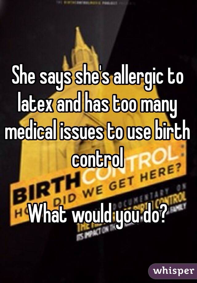 She says she's allergic to latex and has too many medical issues to use birth control

What would you do?