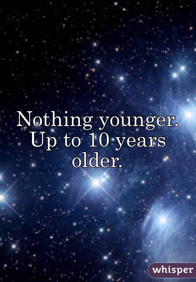 Nothing younger. Up to 10 years older. 