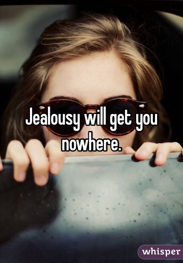 Jealousy will get you nowhere. 