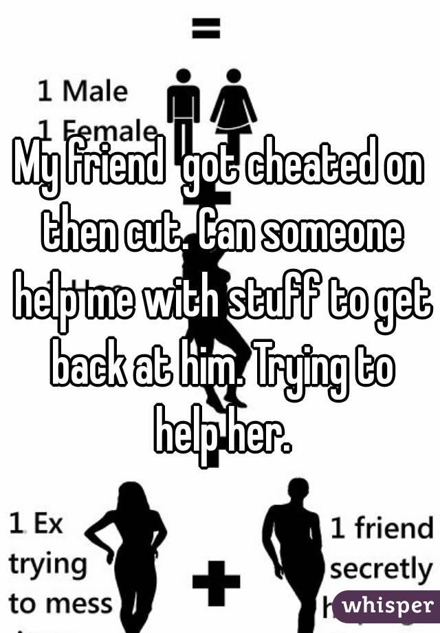 My friend  got cheated on then cut. Can someone help me with stuff to get back at him. Trying to help her.