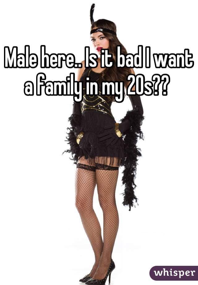 Male here.. Is it bad I want a family in my 20s?? 