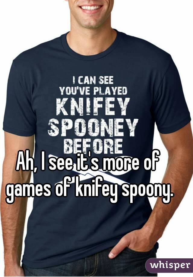 Ah, I see it's more of games of knifey spoony.