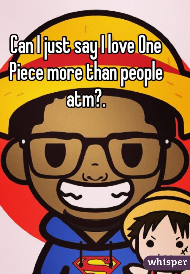 Can I just say I love One Piece more than people atm?. 