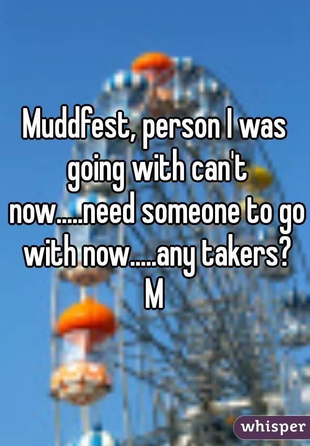 Muddfest, person I was going with can't now.....need someone to go with now.....any takers?
M