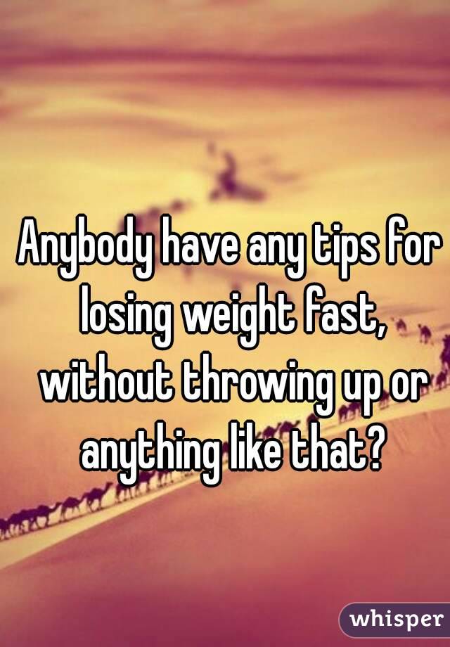 Anybody have any tips for losing weight fast, without throwing up or anything like that?