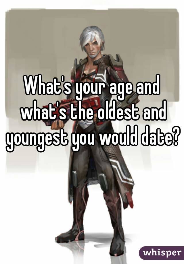 What's your age and what's the oldest and youngest you would date? 