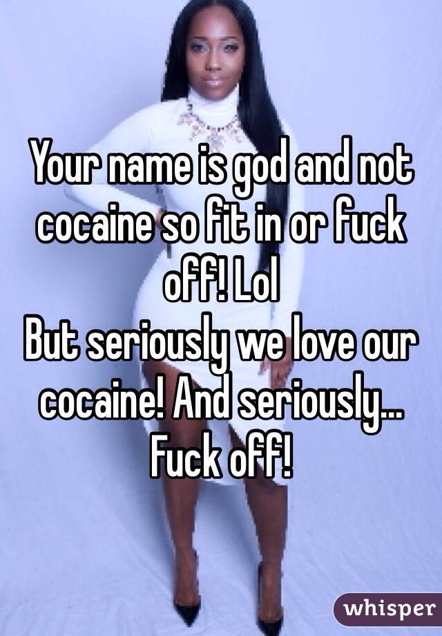 Your name is god and not cocaine so fit in or fuck off! Lol
But seriously we love our cocaine! And seriously... Fuck off! 