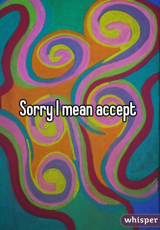 Sorry I mean accept 