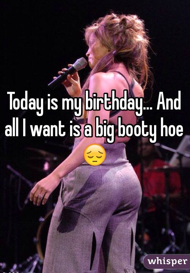 Today is my birthday... And all I want is a big booty hoe 😔