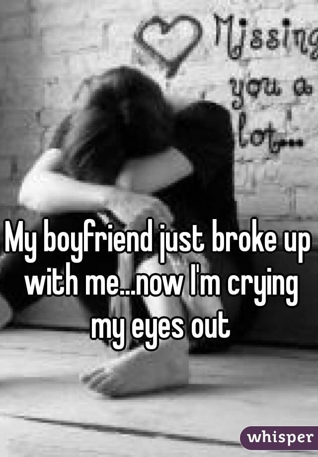 My boyfriend just broke up with me...now I'm crying my eyes out