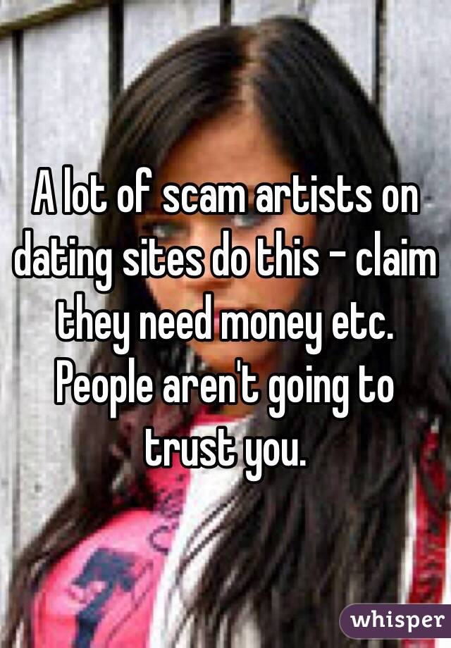 A lot of scam artists on dating sites do this - claim they need money etc. People aren't going to trust you.